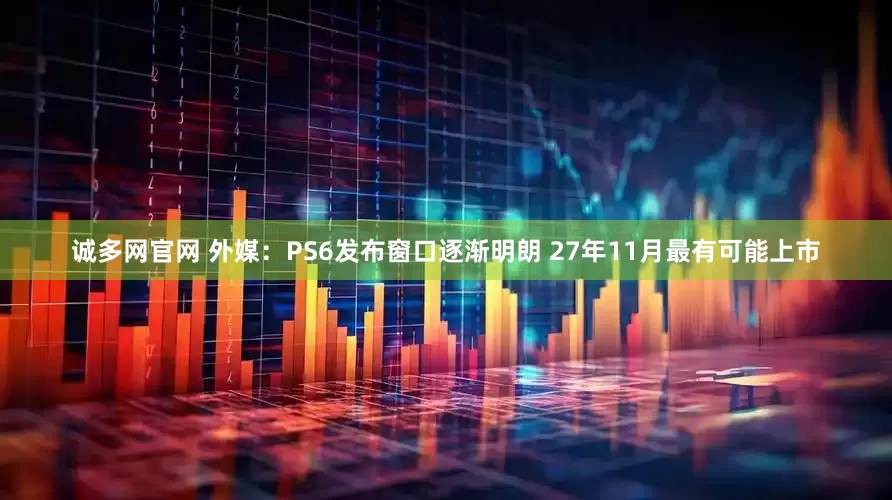 诚多网官网 外媒：PS6发布窗口逐渐明朗 27年11月最有可能上市