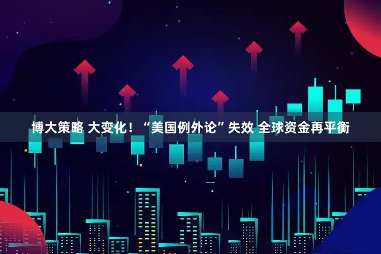 博大策略 大变化！“美国例外论”失效 全球资金再平衡
