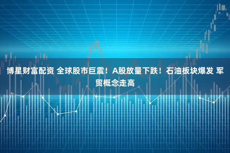 博星财富配资 全球股市巨震！A股放量下跌！石油板块爆发 军贸概念走高