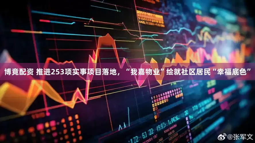 博竟配资 推进253项实事项目落地，“我嘉物业”绘就社区居民“幸福底色”