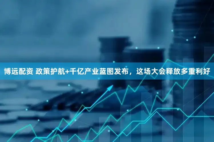 博远配资 政策护航+千亿产业蓝图发布，这场大会释放多重利好