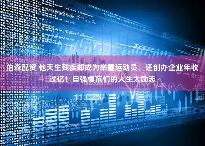 伯森配资 他天生残疾却成为举重运动员，还创办企业年收过亿！自强模范们的人生太励志