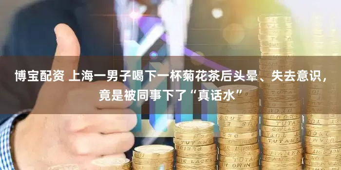 博宝配资 上海一男子喝下一杯菊花茶后头晕、失去意识，竟是被同事下了“真话水”