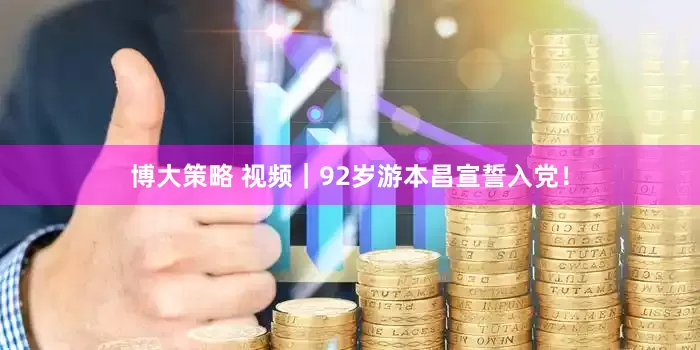 博大策略 视频｜92岁游本昌宣誓入党！