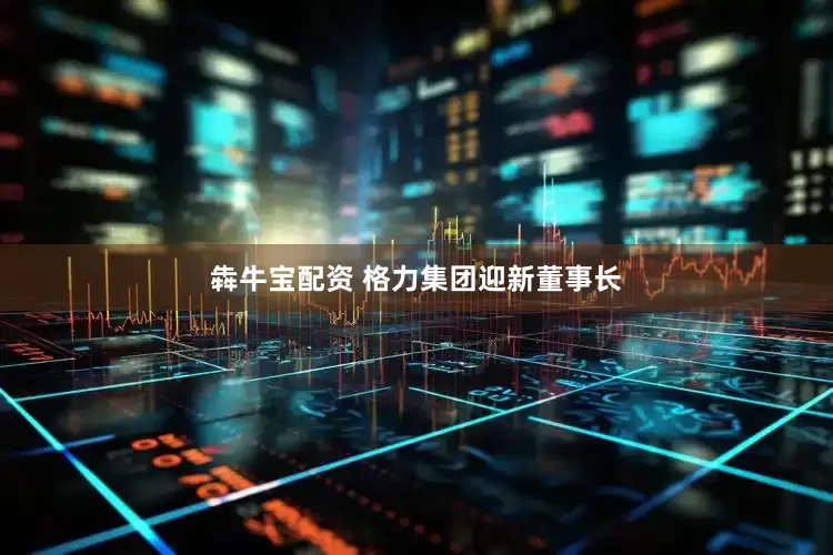 犇牛宝配资 格力集团迎新董事长