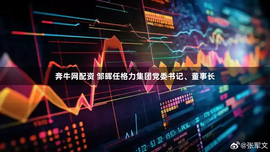 奔牛网配资 邹晖任格力集团党委书记、董事长
