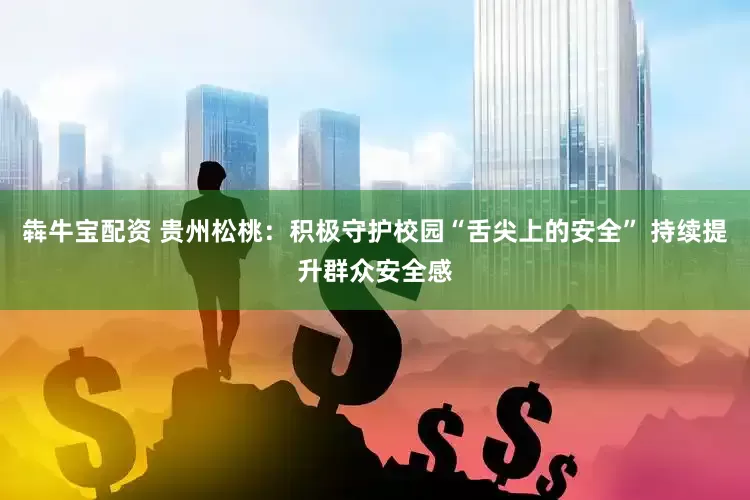 犇牛宝配资 贵州松桃：积极守护校园“舌尖上的安全” 持续提升群众安全感