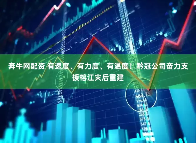 奔牛网配资 有速度、有力度、有温度！黔冠公司奋力支援榕江灾后重建