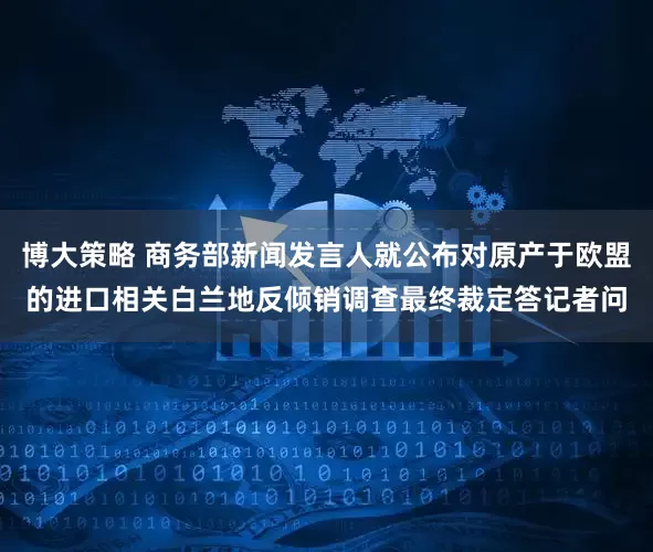博大策略 商务部新闻发言人就公布对原产于欧盟的进口相关白兰地反倾销调查最终裁定答记者问