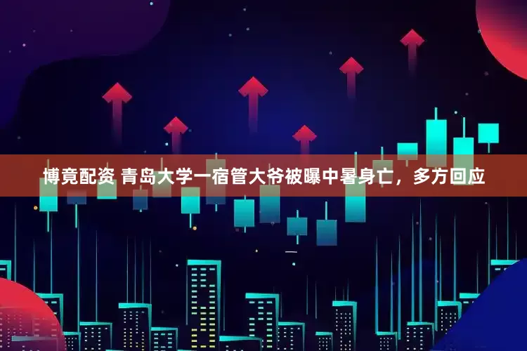 博竟配资 青岛大学一宿管大爷被曝中暑身亡，多方回应