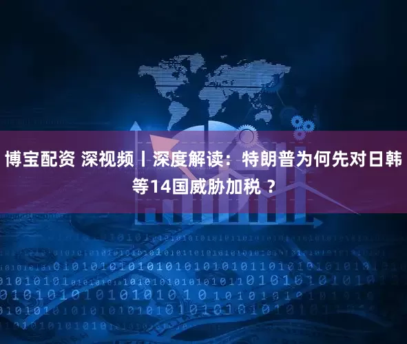 博宝配资 深视频丨深度解读：特朗普为何先对日韩等14国威胁加税 ？
