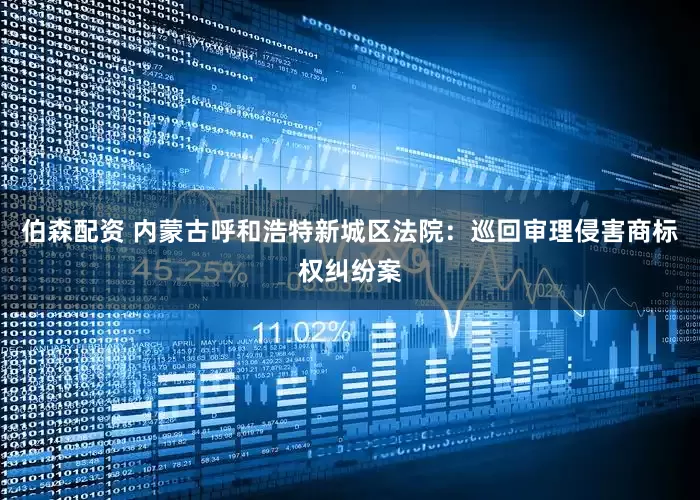 伯森配资 内蒙古呼和浩特新城区法院：巡回审理侵害商标权纠纷案