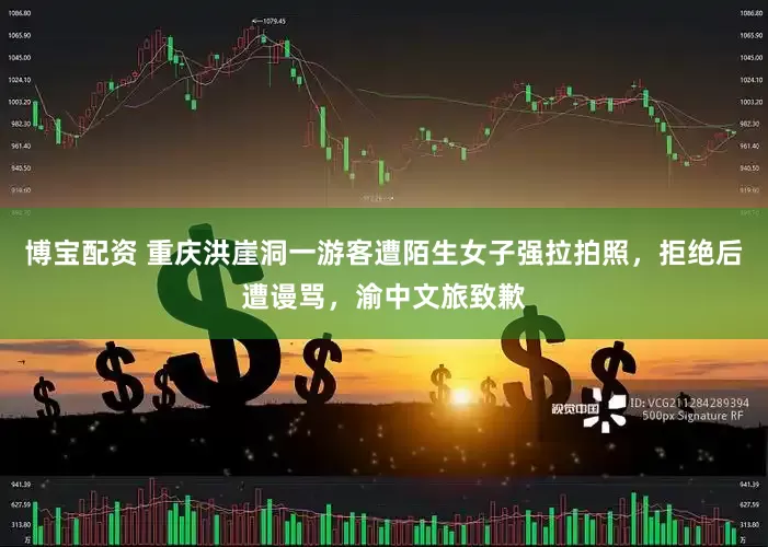 博宝配资 重庆洪崖洞一游客遭陌生女子强拉拍照，拒绝后遭谩骂，渝中文旅致歉