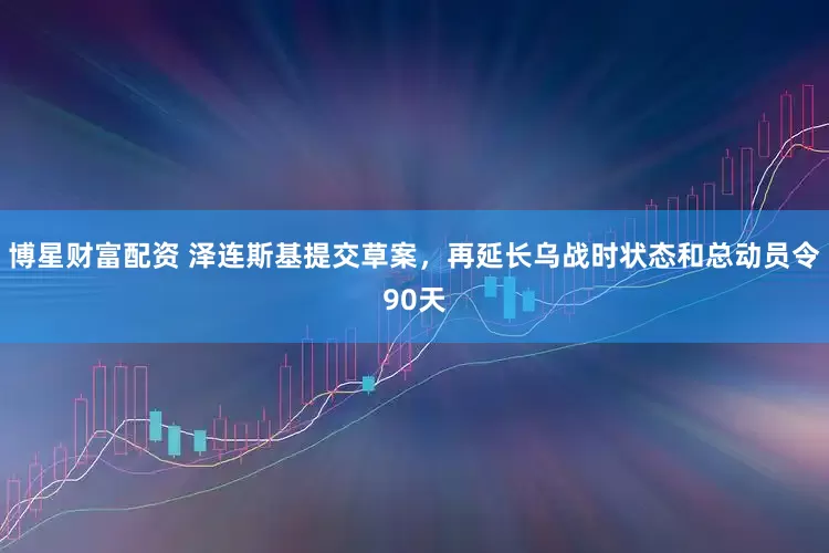 博星财富配资 泽连斯基提交草案，再延长乌战时状态和总动员令90天