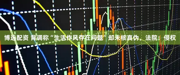 博远配资 背调称“生活作风存在问题”却未核真伪，法院：侵权