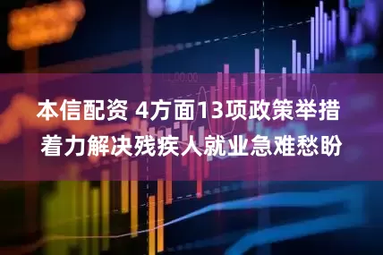 本信配资 4方面13项政策举措 着力解决残疾人就业急难愁盼