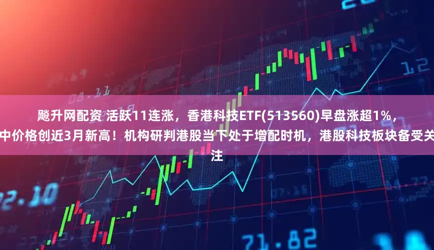飚升网配资 活跃11连涨，香港科技ETF(513560)早盘涨超1%，盘中价格创近3月新高！机构研判港股当下处于增配时机，港股科技板块备受关注