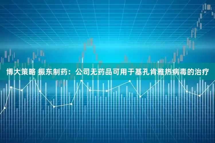 博大策略 振东制药：公司无药品可用于基孔肯雅热病毒的治疗