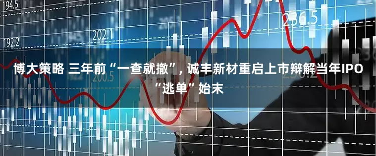 博大策略 三年前“一查就撤”, 诚丰新材重启上市辩解当年IPO“逃单”始末
