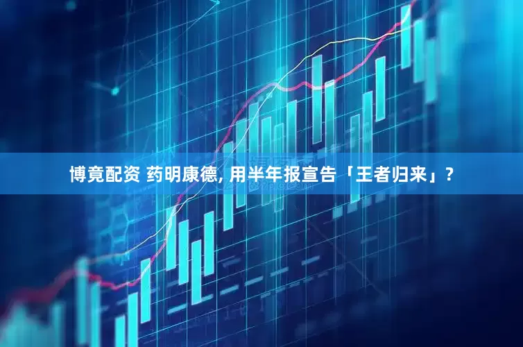 博竟配资 药明康德, 用半年报宣告「王者归来」?