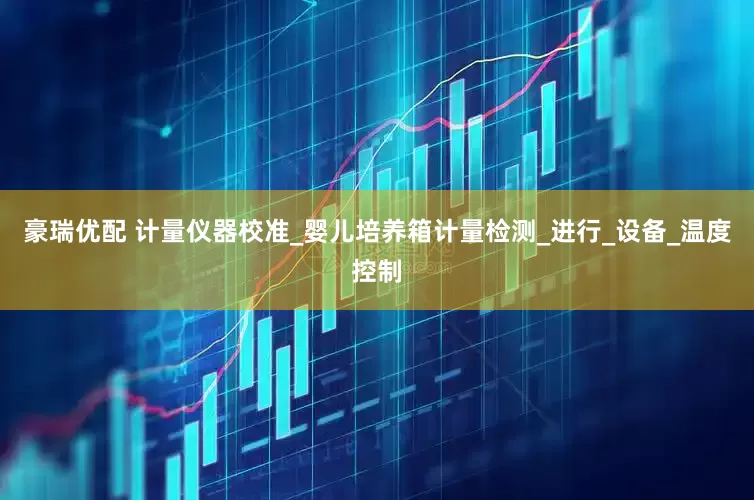 豪瑞优配 计量仪器校准_婴儿培养箱计量检测_进行_设备_温度控制