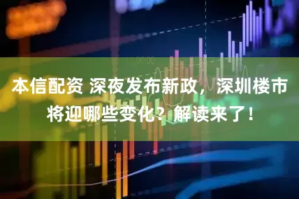 本信配资 深夜发布新政，深圳楼市将迎哪些变化？解读来了！
