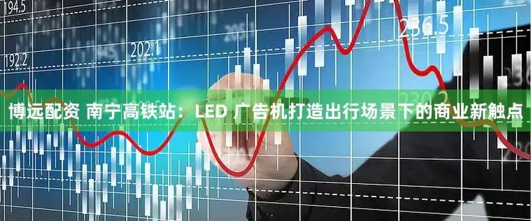 博远配资 南宁高铁站：LED 广告机打造出行场景下的商业新触点