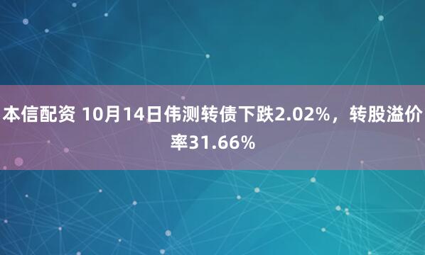 本信配资 10月14日伟测转债下跌2.02%，转股溢价率31.66%