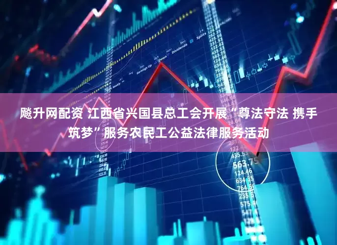 飚升网配资 江西省兴国县总工会开展“尊法守法 携手筑梦”服务农民工公益法律服务活动