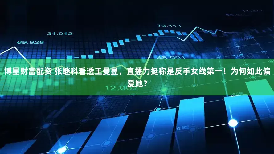 博星财富配资 张继科看透王曼昱，直播力挺称是反手女线第一！为何如此偏爱她？